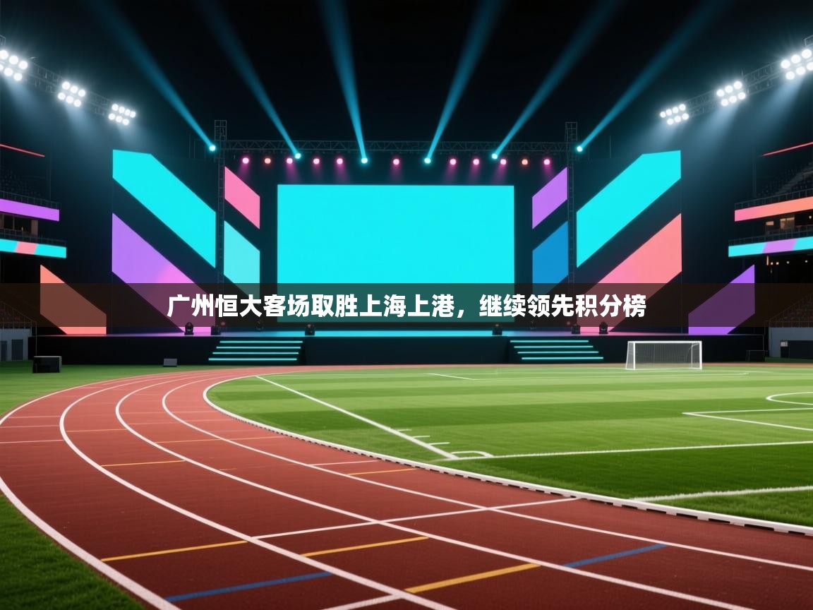 广州恒大客场取胜上海上港，继续领先积分榜  第1张