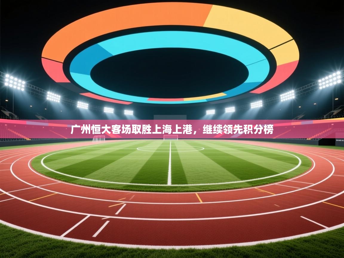 广州恒大客场取胜上海上港，继续领先积分榜  第2张