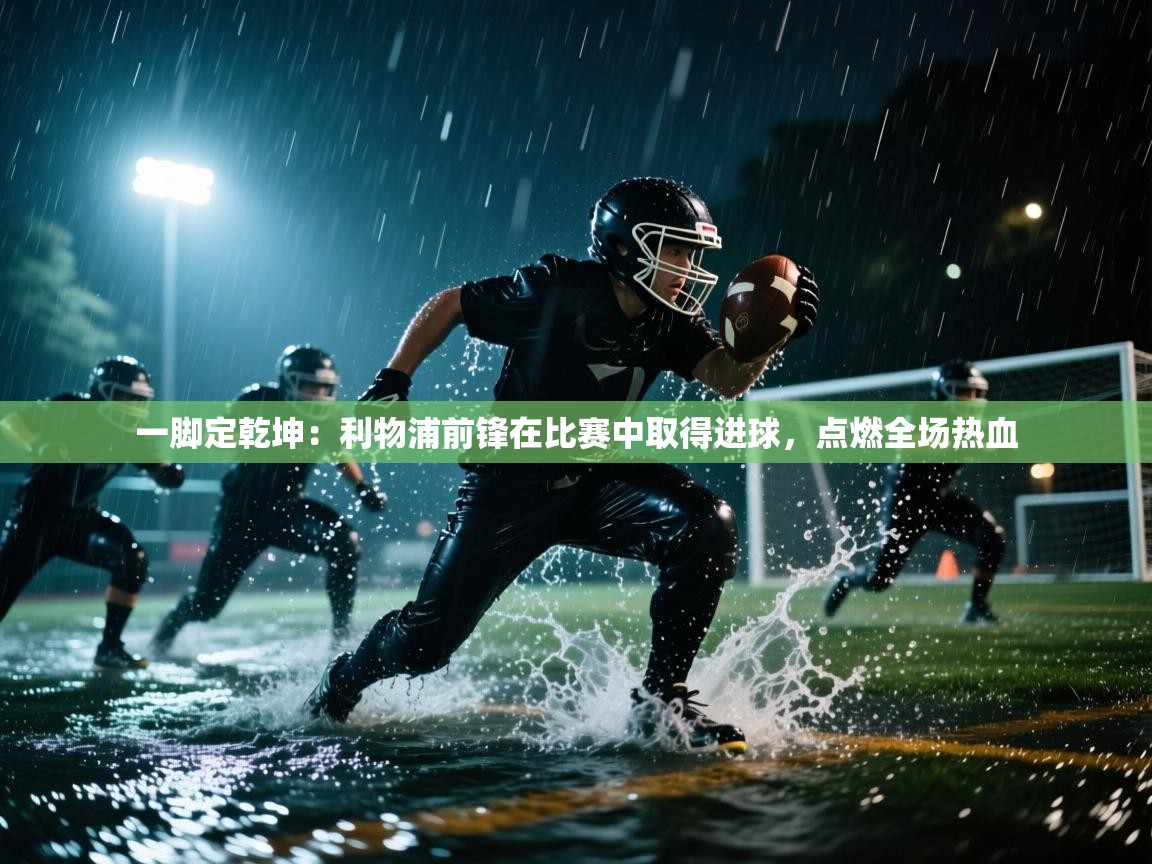 一脚定乾坤：利物浦前锋在比赛中取得进球，点燃全场热血  第1张