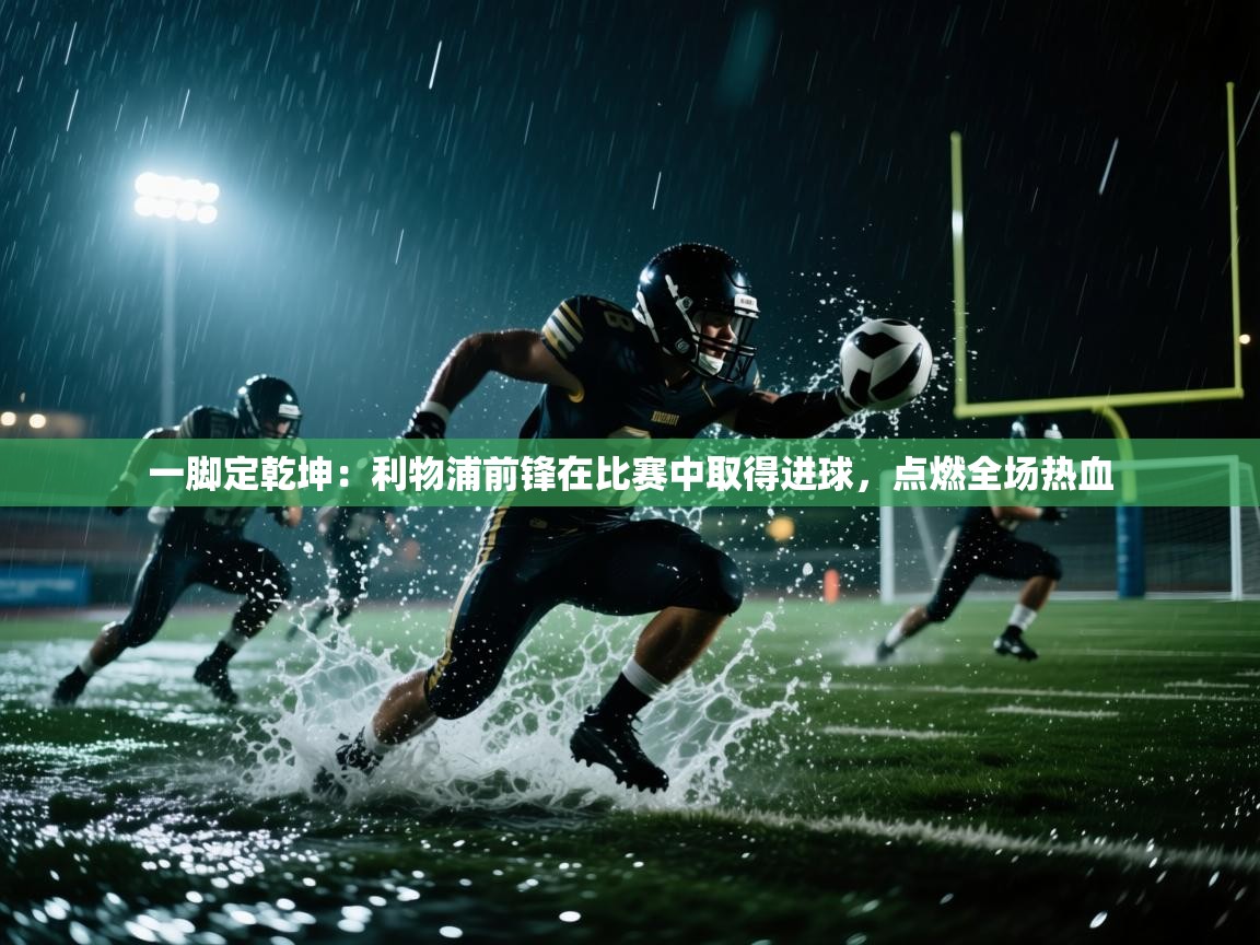 一脚定乾坤：利物浦前锋在比赛中取得进球，点燃全场热血  第2张